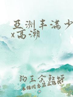 亚洲丰满少妇xx高潮