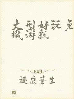 大型好玩免费手机游戏 大型好玩免费手机游戏