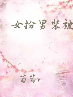 女扮男装被女爱 女扮男装被女爱