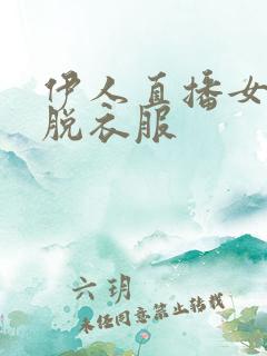 伊人直播女主播脱衣服