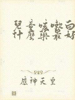 儿童咳嗽白痰吃什么药最好