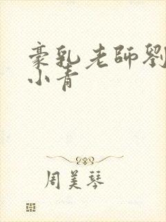 豪乳老师刘艳马小青 豪乳老师刘艳马小青