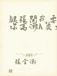 腿张开我要添到你高潮h爽文