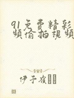 91免费精彩视频偷拍视频 91免费精彩视频偷拍视频