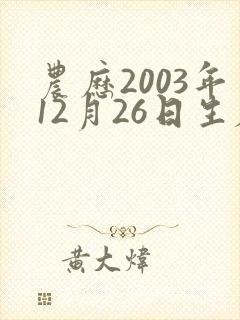 农历2003年12月26日生辰八字 农历2003年12月26日生辰八字