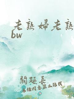 老熟妇老熟女bbw 老熟妇老熟女bbw