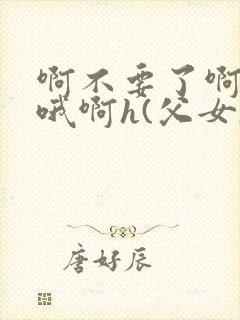 啊不要了啊好棒哦啊h(父女)