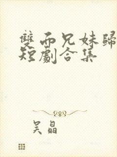 双面兄妹归乡路短剧合集