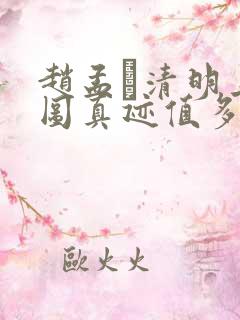 赵孟頫清明上河图真迹值多少钱