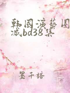 韩国演艺圈无删减bd38集