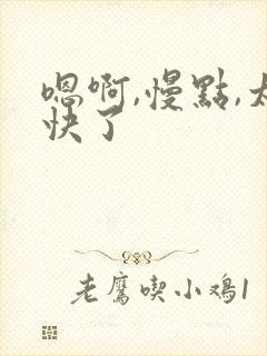 嗯啊,慢点,太快了 嗯啊,慢点,太快了
