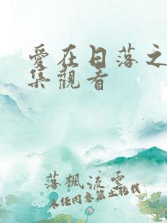 爱在日落之前全集观看 爱在日落之前全集观看