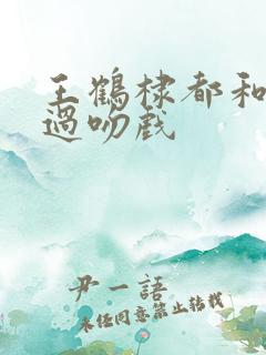 王鹤棣都和谁拍过吻戏