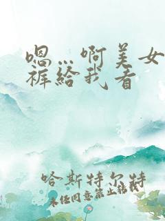 嗯…啊美女脱内裤给我看