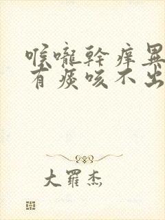 喉咙干痒异物感有痰咳不出