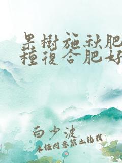 果树施秋肥用哪种复合肥好 果树施秋肥用哪种复合肥好