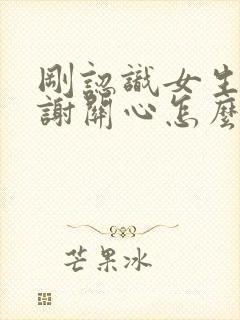 刚认识女生说谢谢关心怎么回复 刚认识女生说谢谢关心怎么回复