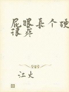 屁眼长个硬疙瘩很疼 屁眼长个硬疙瘩很疼