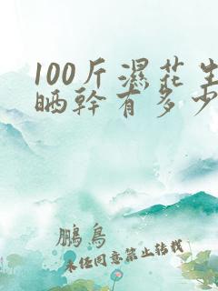 100斤湿花生晒干有多少斤