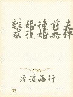 离婚后前夫哭着求复婚无弹窗