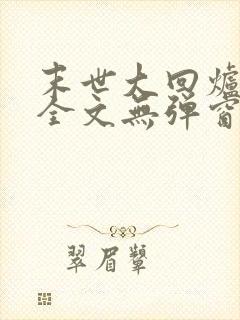末世大回炉阅读全文无弹窗 末世大回炉阅读全文无弹窗