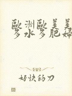 欧洲欧美美女毛多水多肥妇 欧洲欧美美女毛多水多肥妇