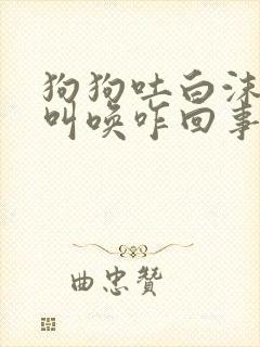 狗狗吐白沫一直叫唤咋回事 狗狗吐白沫一直叫唤咋回事