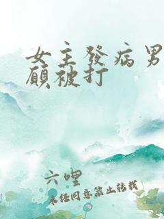 女主发病男主甘愿被打 女主发病男主甘愿被打
