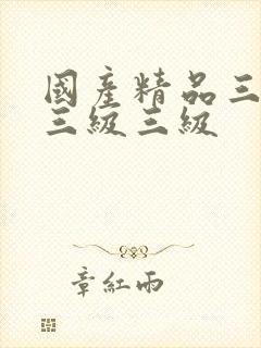 国产精品三级a三级三级 国产精品三级a三级三级