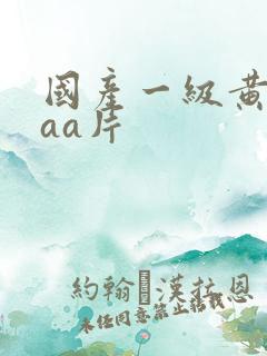 国产一级黄色aaa片 国产一级黄色aaa片