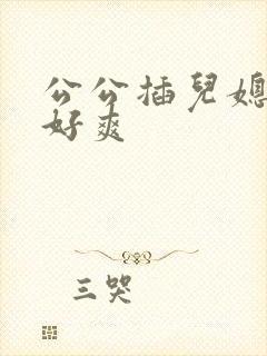 公公插儿媳逼逼好爽 公公插儿媳逼逼好爽