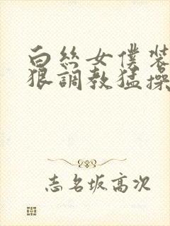 白丝女仆装被狠狠调教猛操