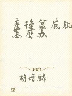 产后盆底肌松弛怎么办 产后盆底肌松弛怎么办