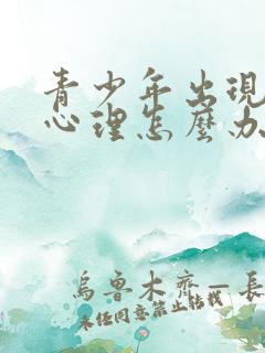 青少年出现叛逆心理怎么办