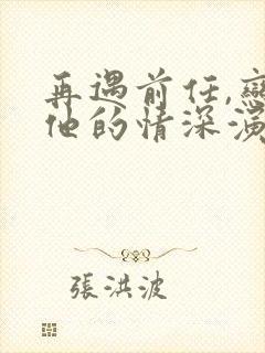 再遇前任,恋上他的情深演员