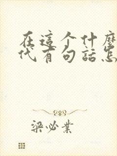 在这个什么的年代有句话怎么说 在这个什么的年代有句话怎么说