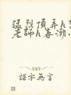 猛烈顶弄h禁欲老师h春潮小说