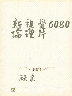 新视觉6080伦理片 新视觉6080伦理片