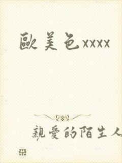 欧美色xxxx 欧美色xxxx