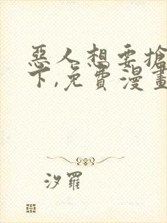 恶人想要抢救一下,免费漫画