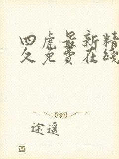 四虎最新精品永久免费在线 四虎最新精品永久免费在线
