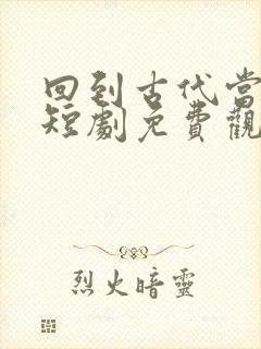 回到古代当大佬短剧免费观看