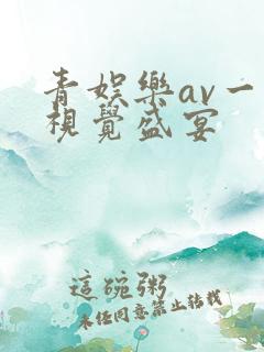 青娱乐av一级视觉盛宴