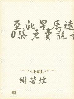 至此星辰远100集免费观看