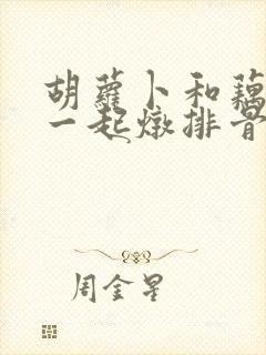 胡萝卜和藕可以一起炖排骨吗 胡萝卜和藕可以一起炖排骨吗