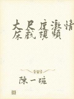 大尺度激情吻戏床戏视频