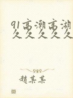 91高潮高湖久久久久久久久