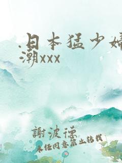 .日本猛少妇高潮xxx
