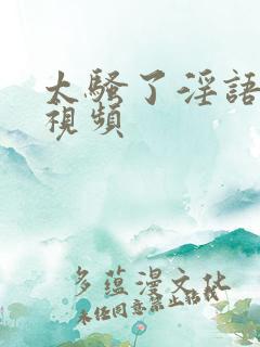 太骚了淫语对白视频