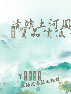 清明上河图赵孟頫赝品价值多少钱 清明上河图赵孟頫赝品价值多少钱